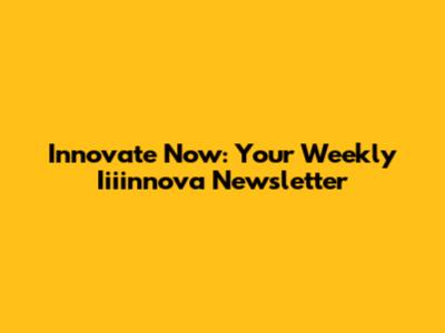 Innovate Now: Your Weekly Iiiinnova Newsletter