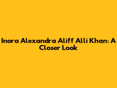 Inora Alexandra Aliff Alli Khan: A Closer Look