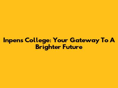 Inpens College: Your Gateway To A Brighter Future