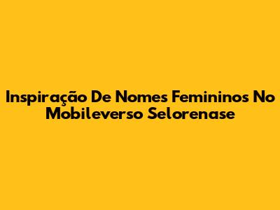 Inspiração De Nomes Femininos No Mobileverso Selorenase