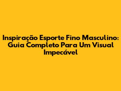 Inspiração Esporte Fino Masculino: Guia Completo Para Um Visual Impecável