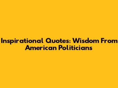 Inspirational Quotes: Wisdom From American Politicians