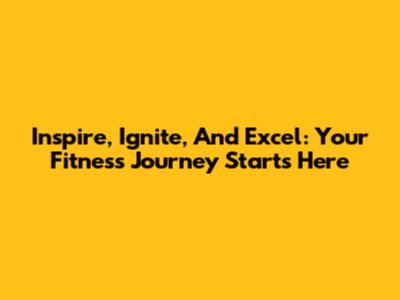 Inspire, Ignite, And Excel: Your Fitness Journey Starts Here