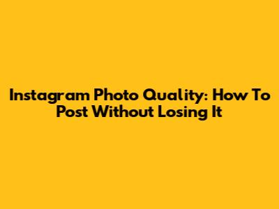 Instagram Photo Quality: How To Post Without Losing It