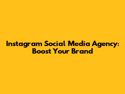 Instagram Social Media Agency: Boost Your Brand