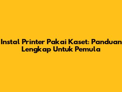 Instal Printer Pakai Kaset: Panduan Lengkap Untuk Pemula