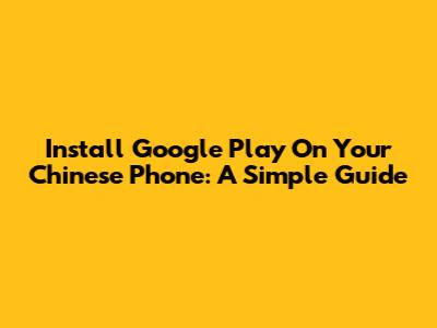 Install Google Play On Your Chinese Phone: A Simple Guide