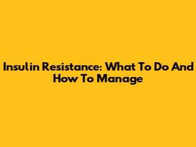 Insulin Resistance: What To Do And How To Manage