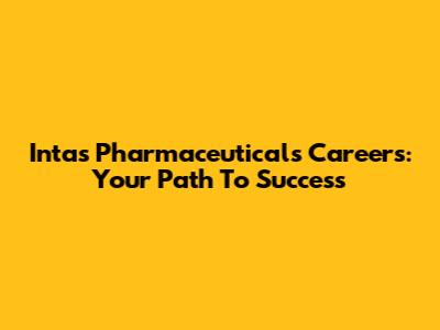 Intas Pharmaceuticals Careers: Your Path To Success