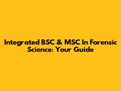 Integrated BSC & MSC In Forensic Science: Your Guide