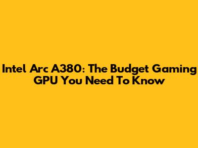 Intel Arc A380: The Budget Gaming GPU You Need To Know