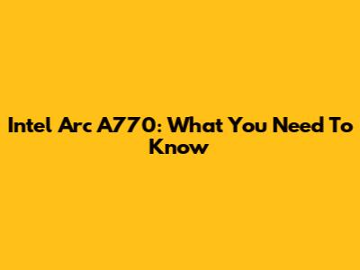 Intel Arc A770: What You Need To Know