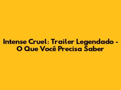 Intense Cruel: Trailer Legendado - O Que Você Precisa Saber
