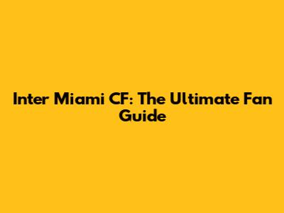 Inter Miami CF: The Ultimate Fan Guide