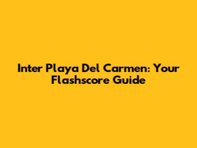 Inter Playa Del Carmen: Your Flashscore Guide