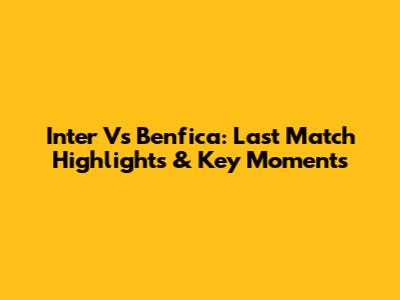 Inter Vs Benfica: Last Match Highlights & Key Moments