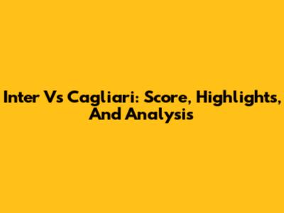 Inter Vs Cagliari: Score, Highlights, And Analysis