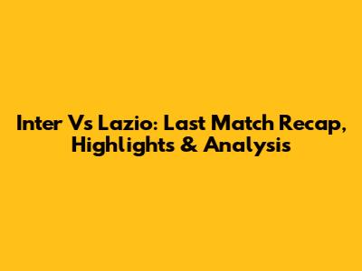 Inter Vs Lazio: Last Match Recap, Highlights & Analysis