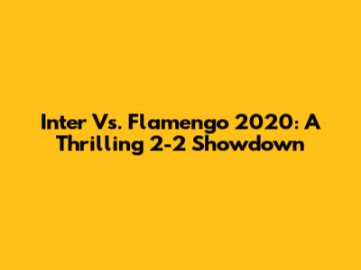 Inter Vs. Flamengo 2020: A Thrilling 2-2 Showdown