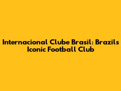 Internacional Clube Brasil: Brazil's Iconic Football Club