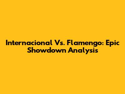 Internacional Vs. Flamengo: Epic Showdown Analysis