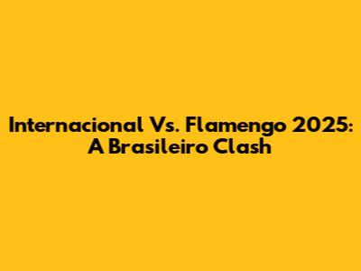 Internacional Vs. Flamengo 2025: A Brasileiro Clash