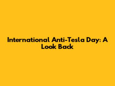 International Anti-Tesla Day: A Look Back