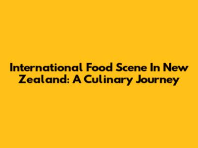 International Food Scene In New Zealand: A Culinary Journey