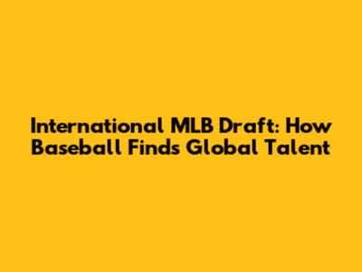 International MLB Draft: How Baseball Finds Global Talent