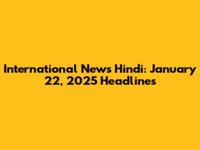 International News Hindi: January 22, 2025 Headlines