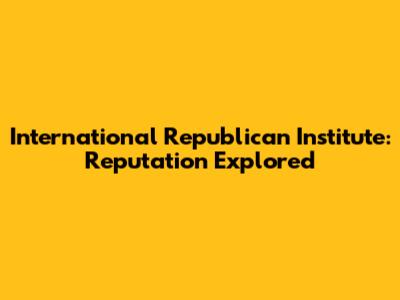 International Republican Institute: Reputation Explored