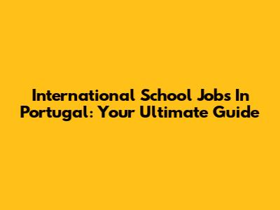 International School Jobs In Portugal: Your Ultimate Guide