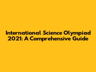 International Science Olympiad 2021: A Comprehensive Guide