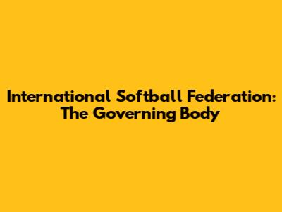 International Softball Federation: The Governing Body