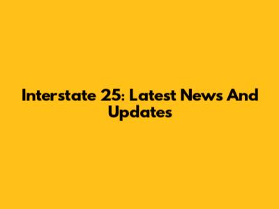 Interstate 25: Latest News And Updates