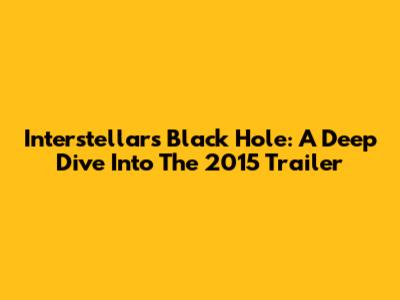 Interstellar's Black Hole: A Deep Dive Into The 2015 Trailer