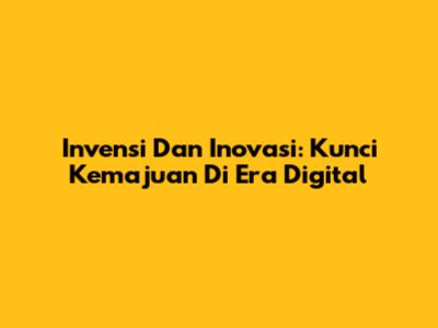 Invensi Dan Inovasi: Kunci Kemajuan Di Era Digital