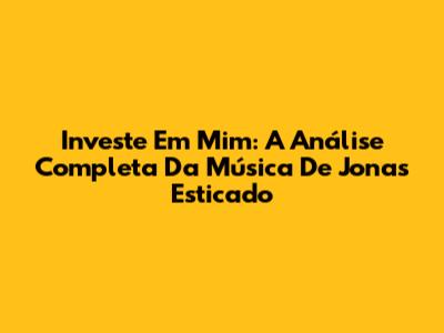Investe Em Mim: A Análise Completa Da Música De Jonas Esticado