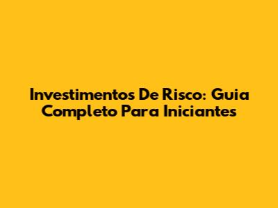 Investimentos De Risco: Guia Completo Para Iniciantes