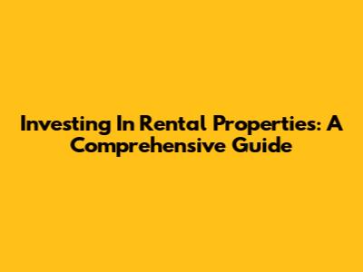 Investing In Rental Properties: A Comprehensive Guide
