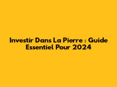 Investir Dans La Pierre : Guide Essentiel Pour 2024