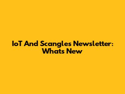IoT And Scangles Newsletter: What's New