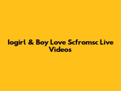 Iogirl & Boy Love Scfromsc Live Videos