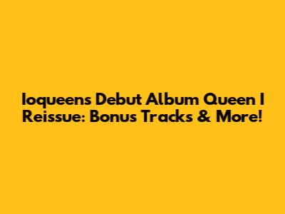 Ioqueen's Debut Album 'Queen I' Reissue: Bonus Tracks & More!