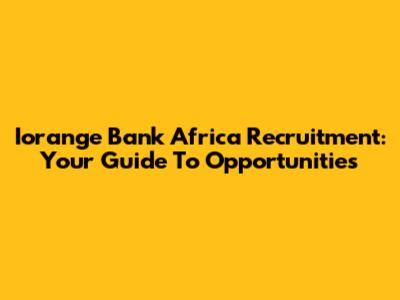 Iorange Bank Africa Recruitment: Your Guide To Opportunities