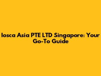 Iosca Asia PTE LTD Singapore: Your Go-To Guide