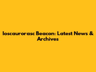 Ioscaurorasc Beacon: Latest News & Archives