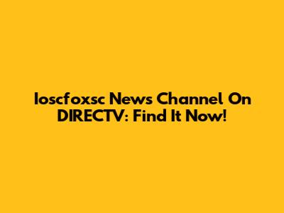 Ioscfoxsc News Channel On DIRECTV: Find It Now!