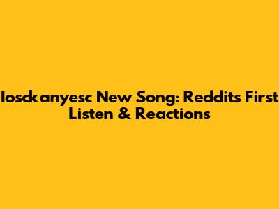 Iosckanyesc New Song: Reddit's First Listen & Reactions
