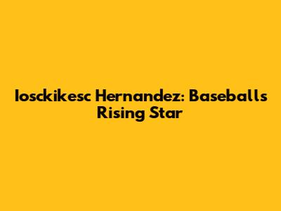 Iosckikesc Hernandez: Baseball's Rising Star